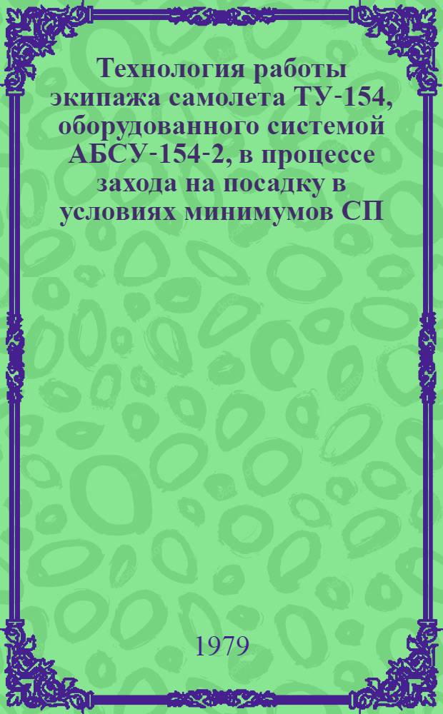 Технология работы экипажа самолета ТУ-154, оборудованного системой АБСУ-154-2, в процессе захода на посадку в условиях минимумов СП.50, "Д", I и II категорий : Утв. М-вом гражд. авиации 20.09.78