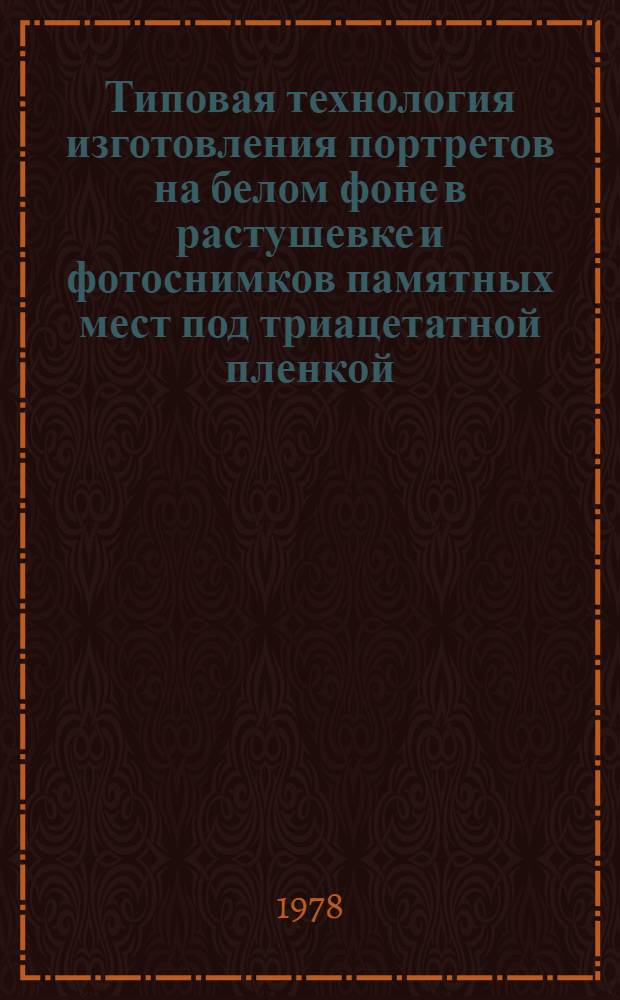 Типовая технология изготовления портретов на белом фоне в растушевке и фотоснимков памятных мест под триацетатной пленкой : Утв. М-вом быт. обслуж. населения БССР 27.07.78