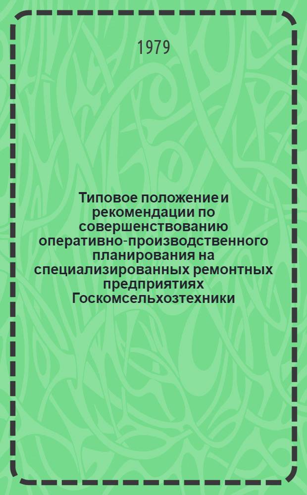 Типовое положение и рекомендации по совершенствованию оперативно-производственного планирования на специализированных ремонтных предприятиях Госкомсельхозтехники