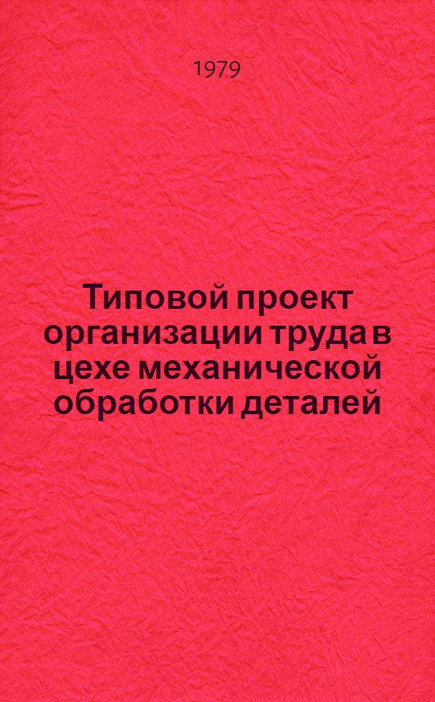 Типовой проект организации труда в цехе механической обработки деталей (кроме корпусных, базовых и автоматно-револьверных) : Утв. М-вом станкостроит. и инструм. пром-сти 18.01.79