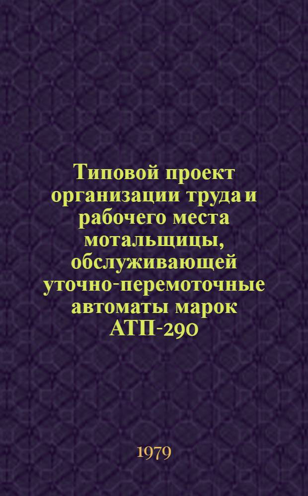 Типовой проект организации труда и рабочего места мотальщицы, обслуживающей уточно-перемоточные автоматы марок АТП-290, АТП-290-МЯ1 (пенько-джутовая промышленность) : Утв. М-вом лег. пром-сти СССР 25.12.78