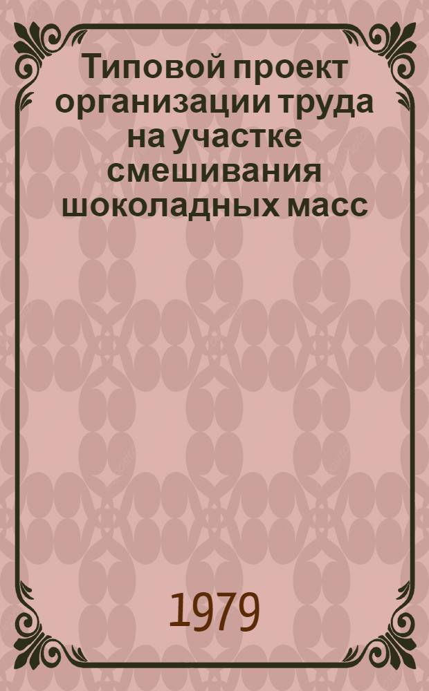 Типовой проект организации труда на участке смешивания шоколадных масс : Утв. Упр. кондит. и крахм.-паточ. пром-сти М-ва пищ. пром-сти СССР 13.07.79