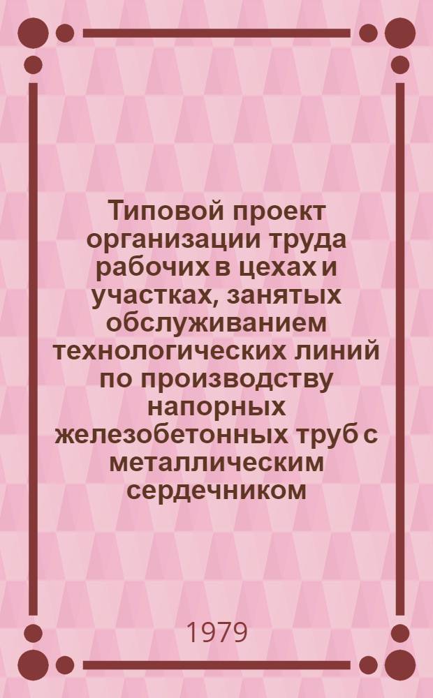 Типовой проект организации труда рабочих в цехах и участках, занятых обслуживанием технологических линий по производству напорных железобетонных труб с металлическим сердечником : Утв. М-вом пром-сти строит. материалов СССР 07.12.79