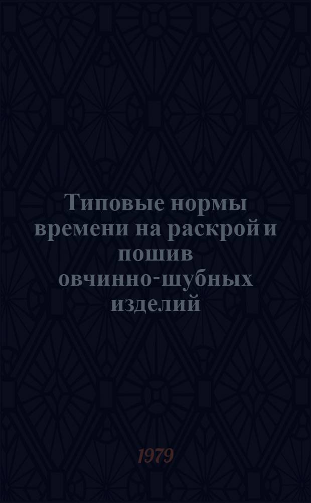 Типовые нормы времени на раскрой и пошив овчинно-шубных изделий : Утв. М-вом быт. обслуж. БССР 01.02.79