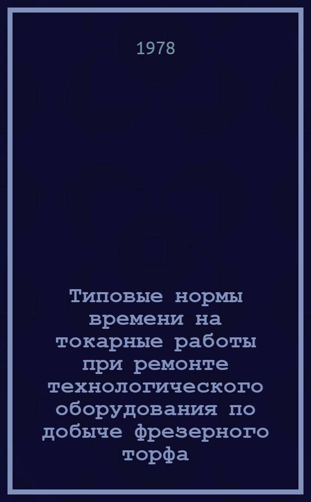 Типовые нормы времени на токарные работы при ремонте технологического оборудования по добыче фрезерного торфа : Утв. М-вом топлив. пром-сти РСФСР 30.03.79. Вып. 1