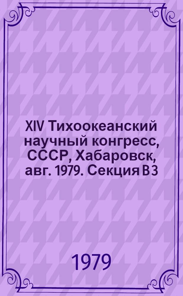 XIV Тихоокеанский научный конгресс, СССР, Хабаровск, авг. 1979. Секция B 3 : Стратиграфия и палеобиография докембрия и фанерозоя Тихоокеанского кольца
