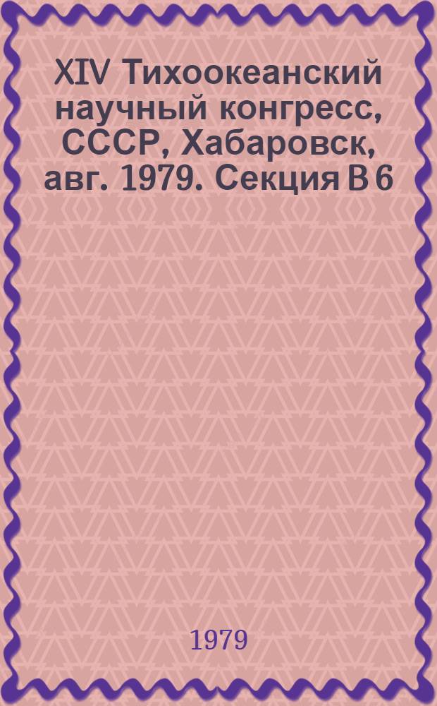 XIV Тихоокеанский научный конгресс, СССР, Хабаровск, авг. 1979. Секция B 6 : Геохимическая модель земной коры и верхней мантии в зонах перехода от континентов к Тихому океану