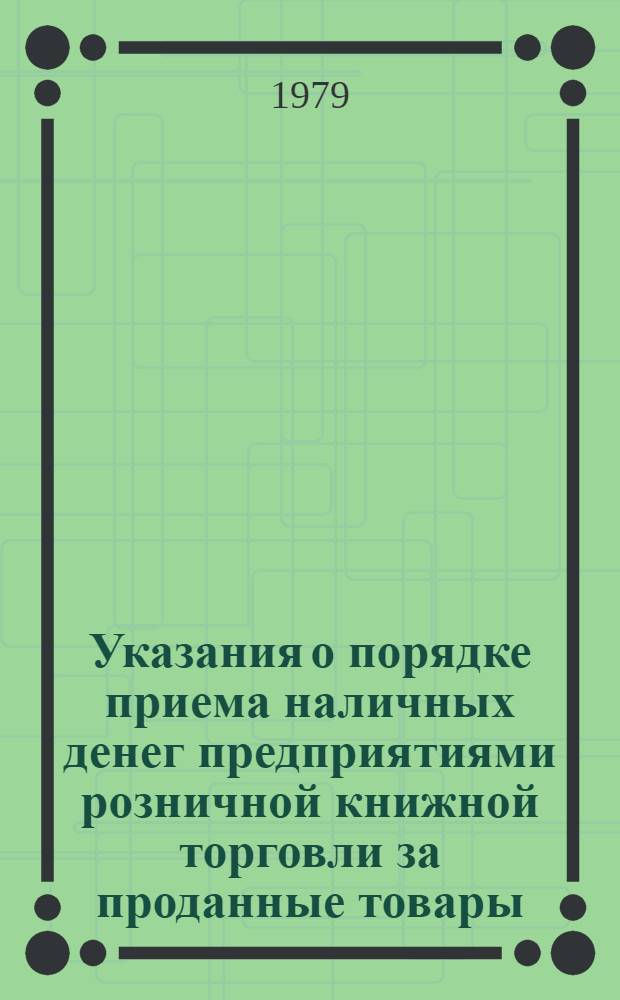 Указания о порядке приема наличных денег предприятиями розничной книжной торговли за проданные товары : Утв. Гос. ком. СССР по делам изд-в, полиграфии и кн. торговли 25.01.79