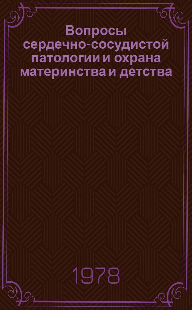 Вопросы сердечно-сосудистой патологии и охрана материнства и детства : Темат. сб. науч. тр. по материалам ЦНИЛ