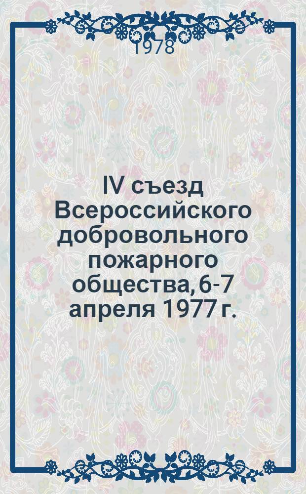 IV съезд Всероссийского добровольного пожарного общества, 6-7 апреля 1977 г. : Стенографический отчет