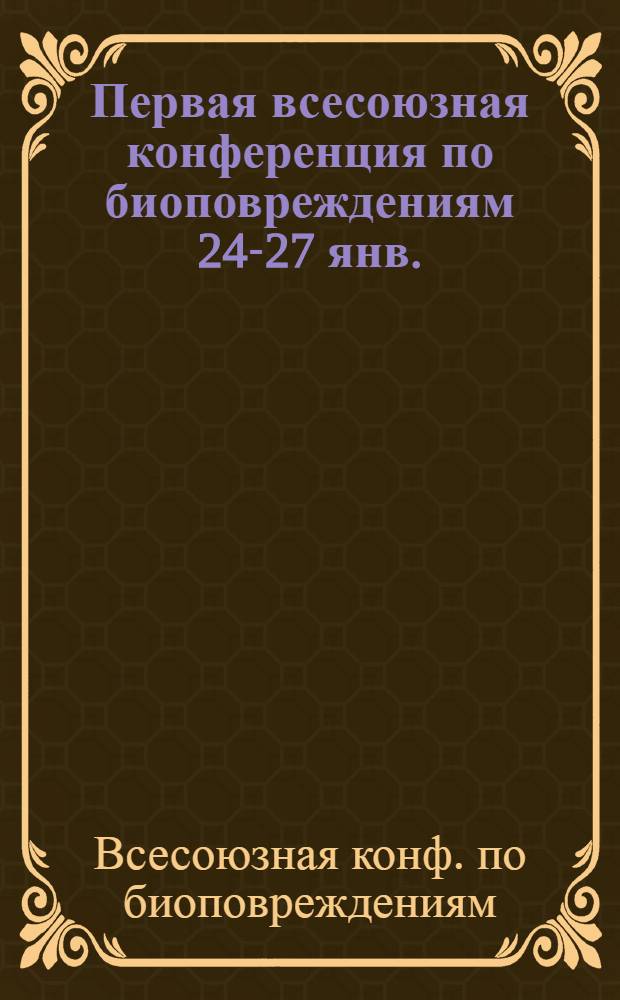 Первая всесоюзная конференция по биоповреждениям [24-27 янв.] : Тезисы докл