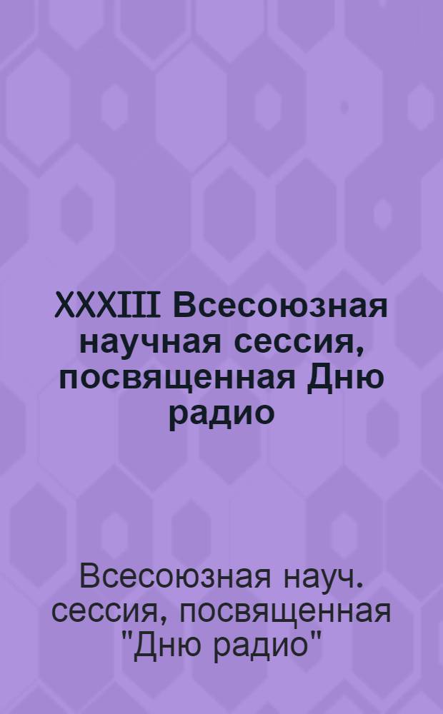 XXXIII Всесоюзная научная сессия, посвященная Дню радио : Аннотации и тез. докл. след. секций: Автомат. коммутации и сетей связи, АСУ, вычисл. техники, кибернетики, микроэлектроники и полупроводниковых приборов и электр. микроскопии, почт. связи и "Союзпечати"