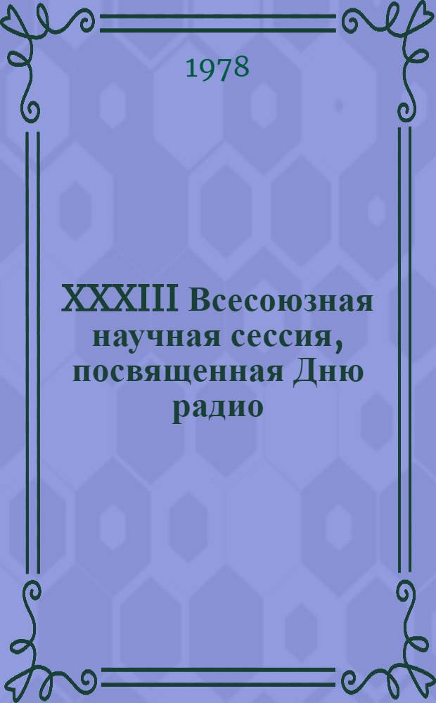 XXXIII Всесоюзная научная сессия, посвященная Дню радио : Аннотации и тез. докл. след. секций: радиоприем. устройств и усилителей, распространения радиоволн, сбора, передачи и отображения данных теории телетрафика, телевидения, электроники
