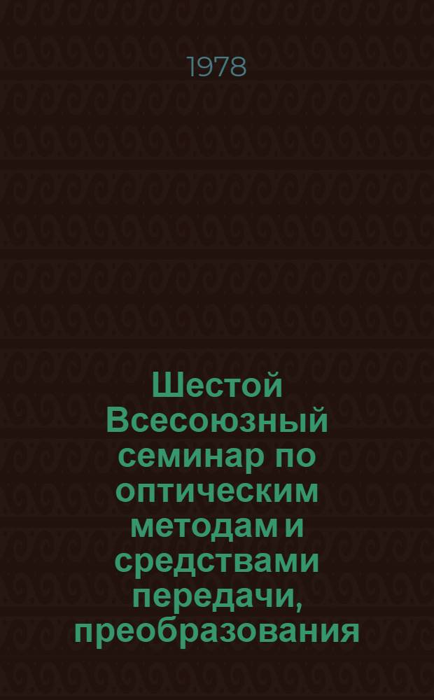 Шестой Всесоюзный семинар по оптическим методам и средствами передачи, преобразования, переработки и хранения информации : Тезисы докл