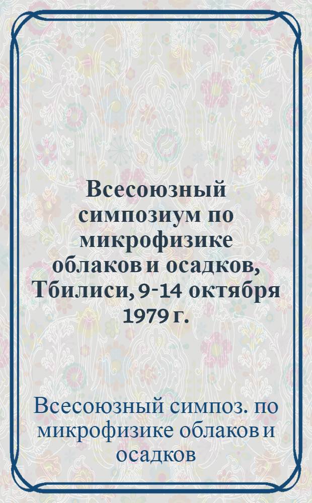 Всесоюзный симпозиум по микрофизике облаков и осадков, Тбилиси, 9-14 октября 1979 г. : Тезисы докл
