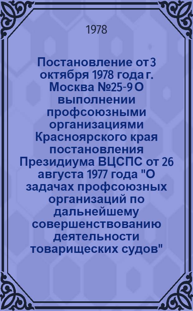 Постановление от 3 октября 1978 года г. Москва № 25-9 О выполнении профсоюзными организациями Красноярского края постановления Президиума ВЦСПС от 26 августа 1977 года "О задачах профсоюзных организаций по дальнейшему совершенствованию деятельности товарищеских судов"