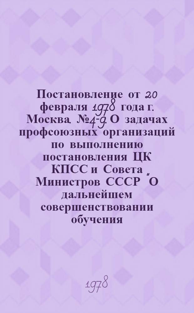 Постановление от 20 февраля 1978 года г. Москва. № 4-9. О задачах профсоюзных организаций по выполнению постановления ЦК КПСС и Совета Министров СССР "О дальнейшем совершенствовании обучения, воспитания учащихся общеобразовательных школ и подготовки их к труду"