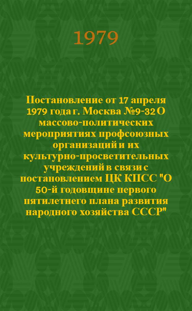 Постановление от 17 апреля 1979 года г. Москва № 9-32 О массово-политических мероприятиях профсоюзных организаций и их культурно-просветительных учреждений в связи с постановлением ЦК КПСС "О 50-й годовщине первого пятилетнего плана развития народного хозяйства СССР"