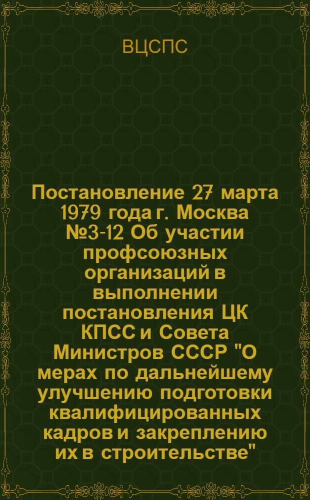 Постановление 27 марта 1979 года г. Москва № 3-12 Об участии профсоюзных организаций в выполнении постановления ЦК КПСС и Совета Министров СССР "О мерах по дальнейшему улучшению подготовки квалифицированных кадров и закреплению их в строительстве"