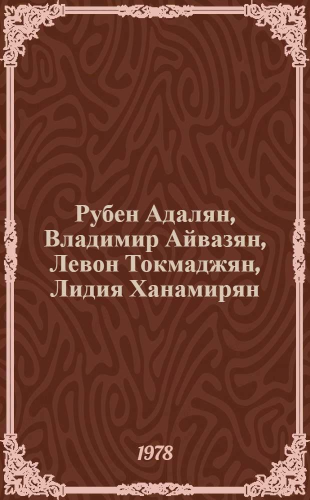 Рубен Адалян, Владимир Айвазян, Левон Токмаджян, Лидия Ханамирян : Живопись, графика, скульптура : Каталог групповой выставки