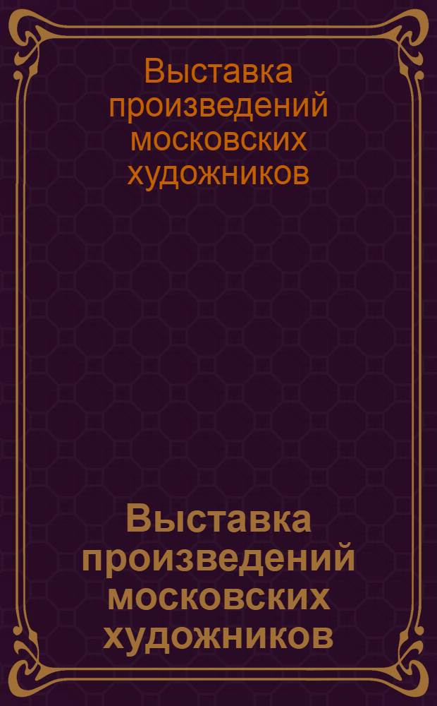 Выставка произведений московских художников : Живопись. Графика : Каталог выставки