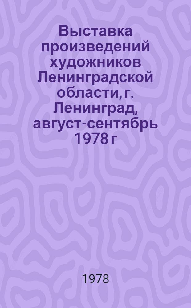 Выставка произведений художников Ленинградской области, г. Ленинград, август-сентябрь 1978 г., Малый выставочный зал ЛОСХа : Каталог