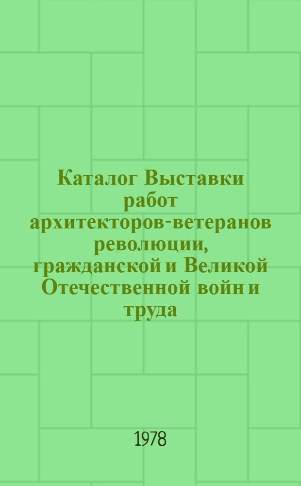 Каталог Выставки работ архитекторов-ветеранов революции, гражданской и Великой Отечественной войн и труда : Живопись, акварель, графика