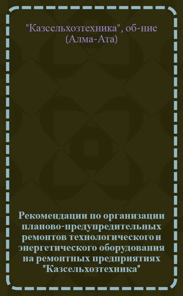 Рекомендации по организации планово-предупредительных ремонтов технологического и энергетического оборудования на ремонтных предприятиях "Казсельхозтехника"