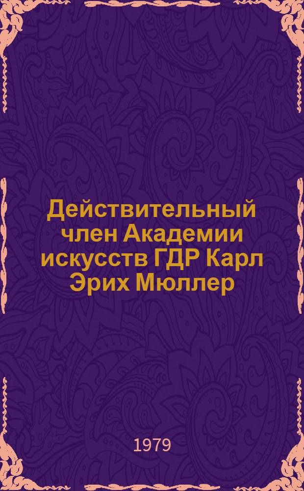 Действительный член Академии искусств ГДР Карл Эрих Мюллер : Живопись, графика : Выставка произведений : Каталог : Пер. с нем.