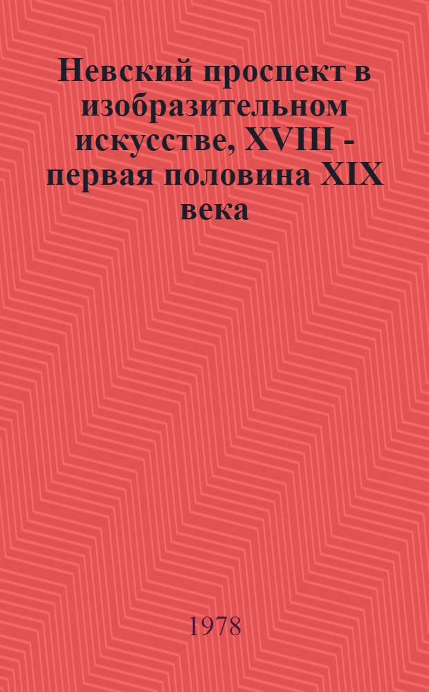 Невский проспект в изобразительном искусстве, XVIII - первая половина XIX века : Каталог выставки из фондов отд. истории рус. культуры