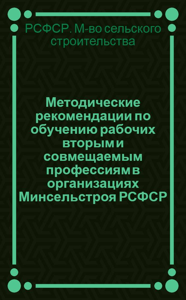 Методические рекомендации по обучению рабочих вторым и совмещаемым профессиям в организациях Минсельстроя РСФСР