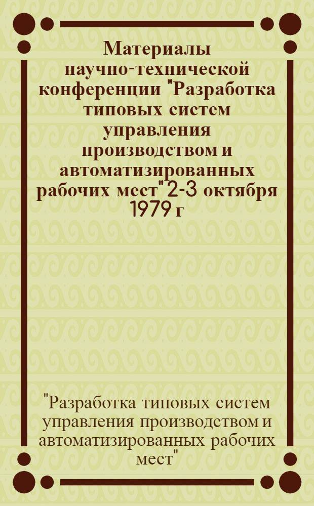 Материалы научно-технической конференции "Разработка типовых систем управления производством и автоматизированных рабочих мест" 2-3 октября 1979 г.