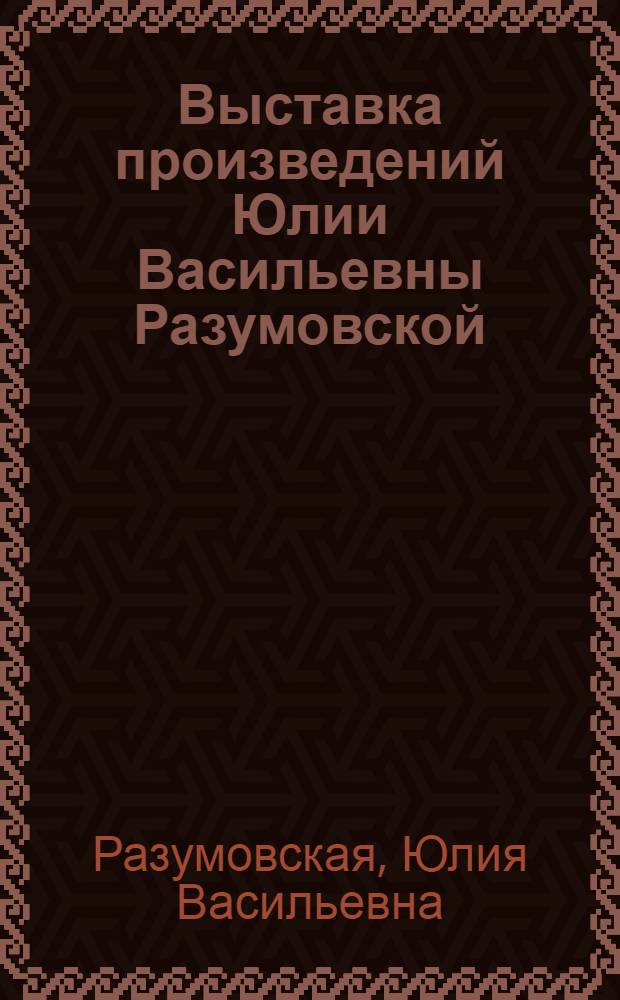 Выставка произведений Юлии Васильевны Разумовской : Живопись. Графика : К восьмидесятилетию со дня рождения и шестидесятилетию творч. деятельности : Каталог