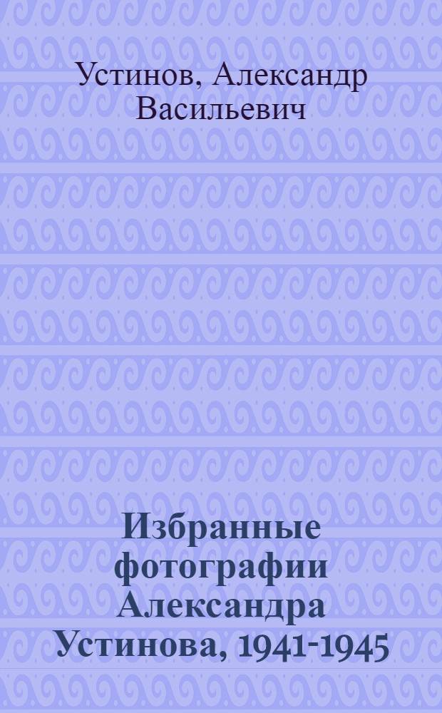Избранные фотографии Александра Устинова, 1941-1945 : Альбом