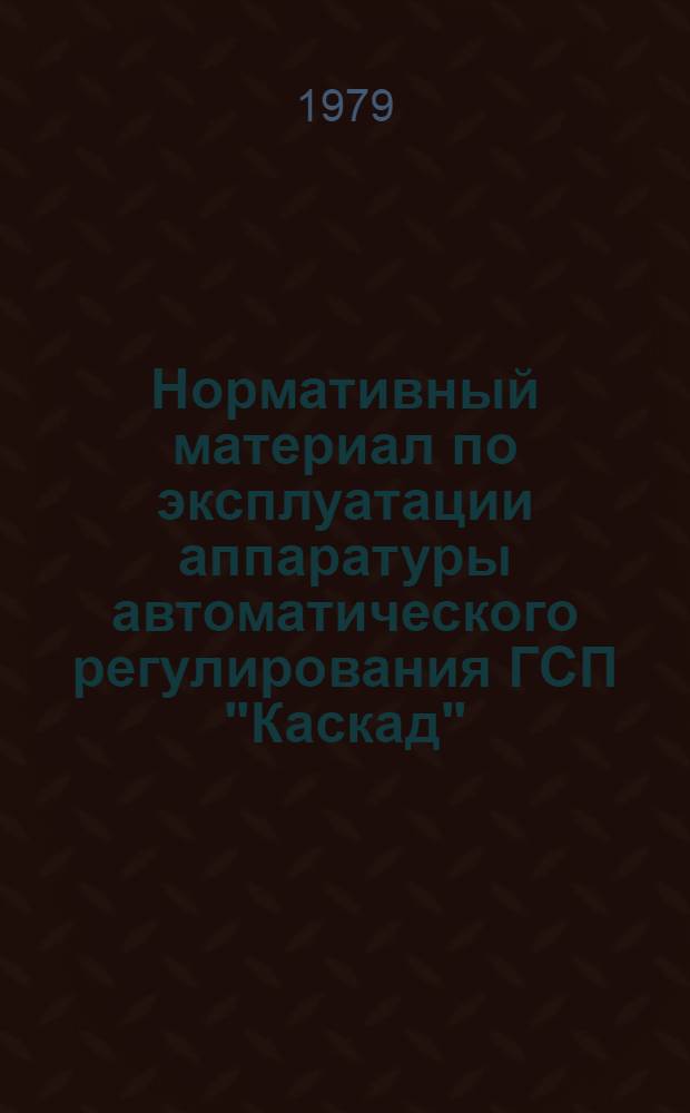 Нормативный материал по эксплуатации аппаратуры автоматического регулирования ГСП "Каскад" : Утв. Главтехуправлением по экспуатации энергосистем М-ва энергетики и электрификации СССР 06.10.78