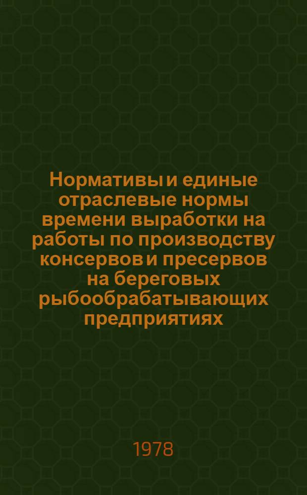 Нормативы и единые отраслевые нормы времени выработки на работы по производству консервов и пресервов на береговых рыбообрабатывающих предприятиях : В 2-х ч. : Утв. М-вом рыб. хоз-ва СССР 23.12.77