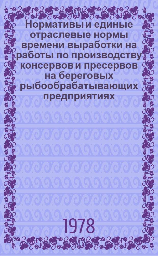 Нормативы и единые отраслевые нормы времени выработки на работы по производству консервов и пресервов на береговых рыбообрабатывающих предприятиях : [В 2-х ч.] Утв. М-вом рыб. хоз-ва СССР 23.12.77. Ч. 1