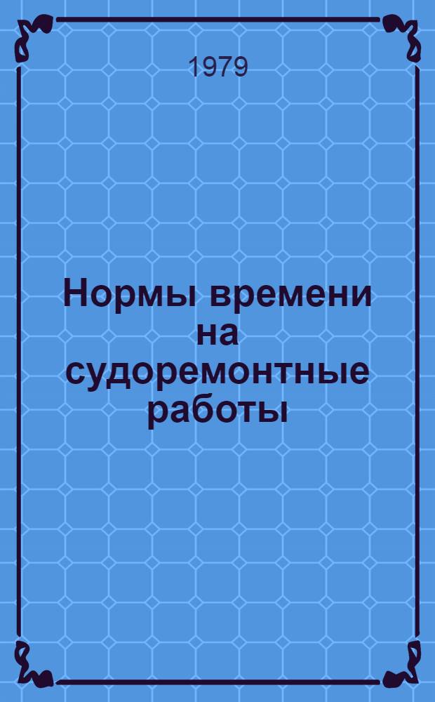 Нормы времени на судоремонтные работы : Судокорпус. работы : Ремонт и изготовление судовых устройств и метал. дельных вещей : Утв. М-вом мор. флота СССР 23.01.78