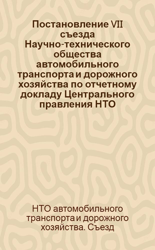 Постановление VII съезда Научно-технического общества автомобильного транспорта и дорожного хозяйства по отчетному докладу Центрального правления НТО