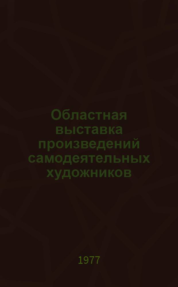 Областная выставка произведений самодеятельных художников : Живопись, графика, скульптура, декор.-прикл. искусство : Каталог