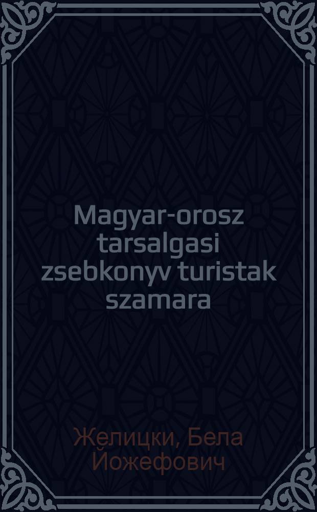 Magyar-orosz tarsalgasi zsebkonyv turistak szamara = Венгерско-русский разговорник для туристов