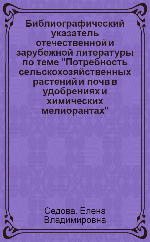 Библиографический указатель отечественной и зарубежной литературы по теме "Потребность сельскохозяйственных растений и почв в удобрениях и химических мелиорантах" (1967-1979 гг.)