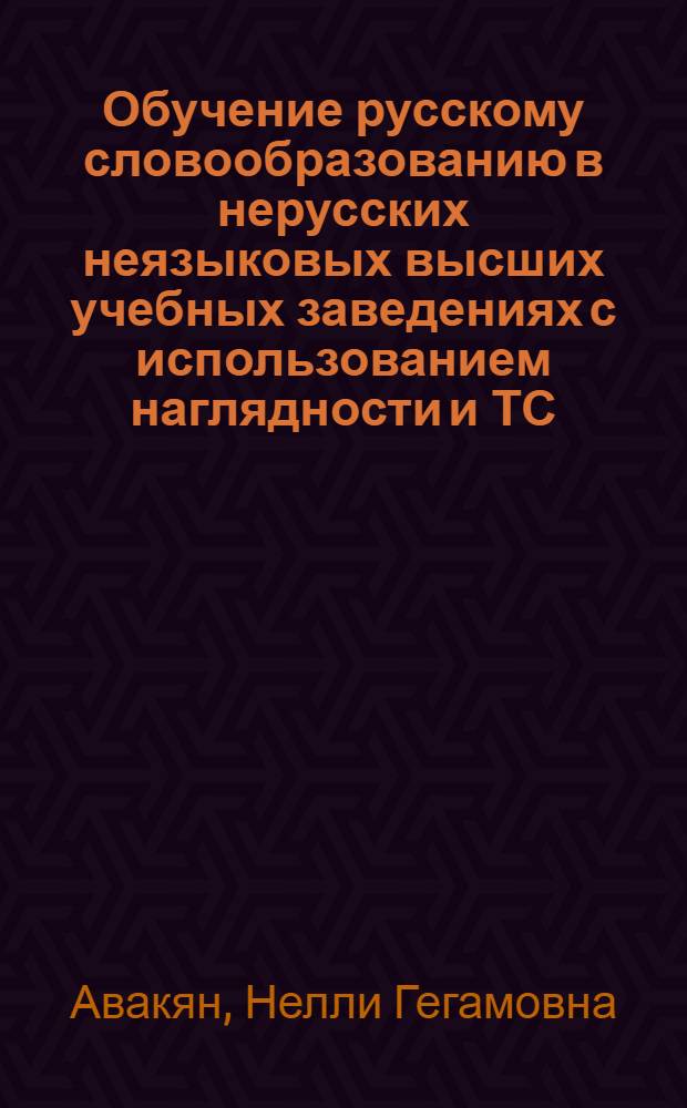 Обучение русскому словообразованию в нерусских неязыковых высших учебных заведениях с использованием наглядности и ТС : Автореф. дис. на соиск. учен. степ. канд. пед. наук