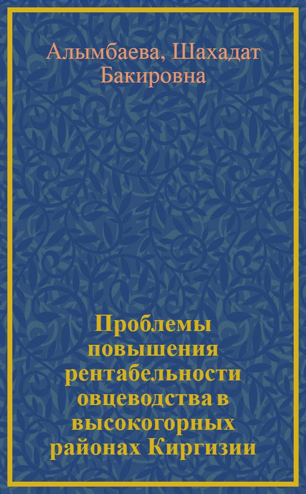 Проблемы повышения рентабельности овцеводства в высокогорных районах Киргизии : (На прим. колхозов Нарын. обл.) : Автореф. дис. на соиск. учен. степ. канд. экон. наук : (08.00.05)