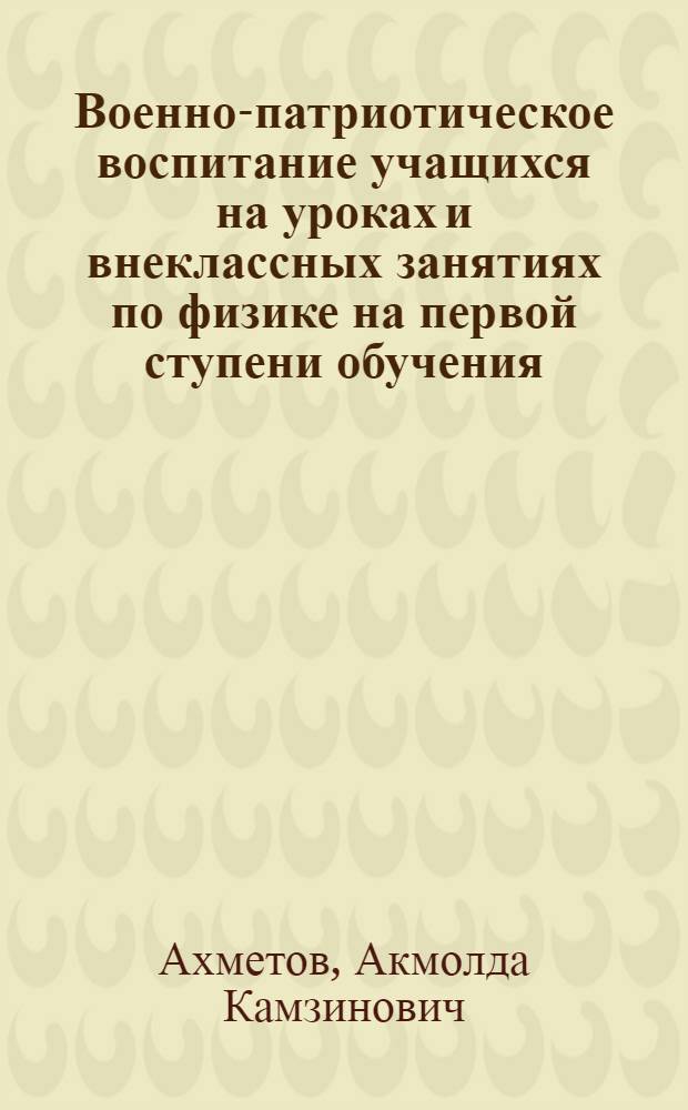 Военно-патриотическое воспитание учащихся на уроках и внеклассных занятиях по физике на первой ступени обучения : (На материалах школ КазССР) : Автореф. дис. на соиск. учен. степ. канд. пед. наук : (13.00.01)
