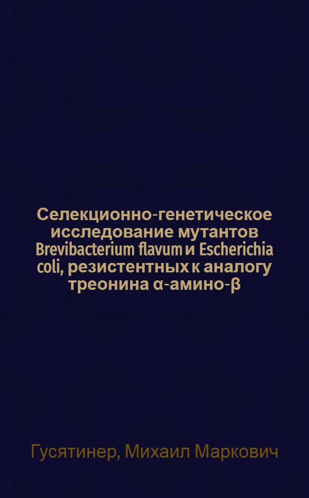 Селекционно-генетическое исследование мутантов Brevibacterium flavum и Escherichia coli, резистентных к аналогу треонина α-амино-β-оксивалериановой кислоте : Автореф. дис. на соиск. учен. степ. канд. биол. наук : (03.00.15)