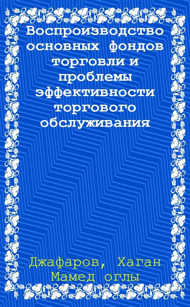 Воспроизводство основных фондов торговли и проблемы эффективности торгового обслуживания : (На прим. АзССР) : Автореф. дис. на соиск. учен. степ. канд. экон. наук : (08.00.08)