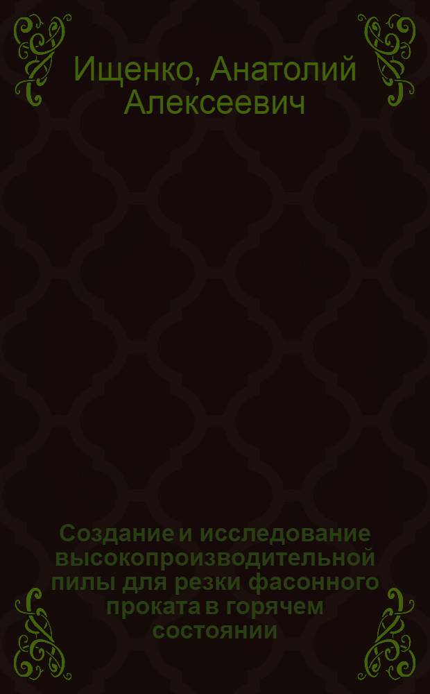Создание и исследование высокопроизводительной пилы для резки фасонного проката в горячем состоянии : Автореф. дис. на соиск. учен. степ. канд. техн. наук : (05.03.05)