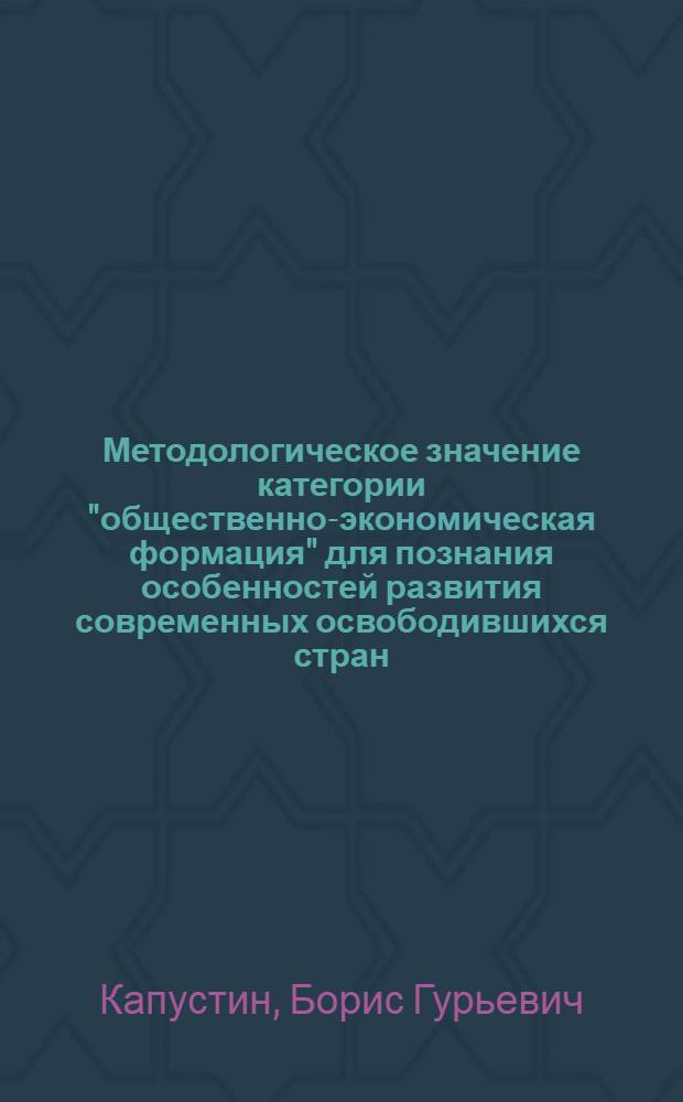 Методологическое значение категории "общественно-экономическая формация" для познания особенностей развития современных освободившихся стран : Автореф. дис. на соиск. учен. степ. канд. филос. наук : (09.00.01)