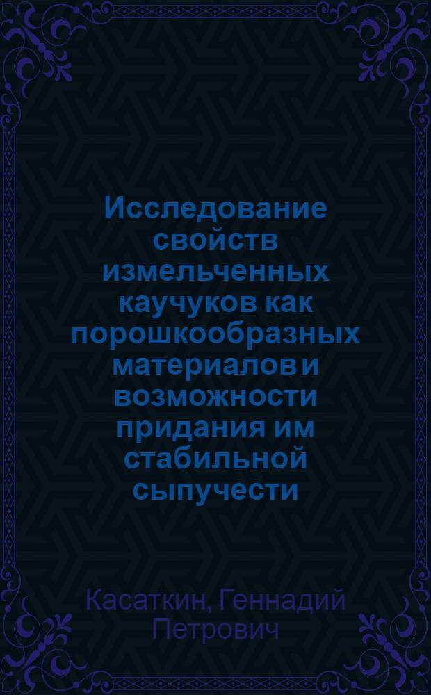 Исследование свойств измельченных каучуков как порошкообразных материалов и возможности придания им стабильной сыпучести : Автореф. дис. на соиск. учен. степ. канд. техн. наук : (05.17.12)